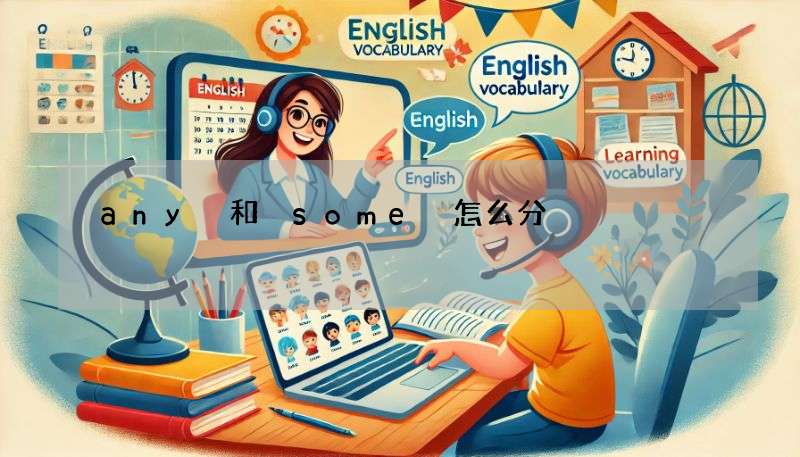 any 和 some 怎么分?超简单用法解析 (含例句)